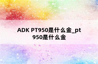 ADK PT950是什么金_pt950是什么金